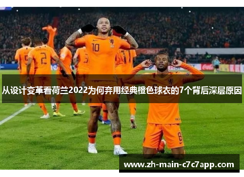 从设计变革看荷兰2022为何弃用经典橙色球衣的7个背后深层原因