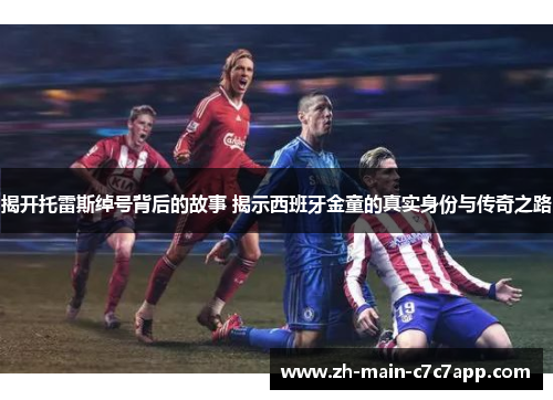 揭开托雷斯绰号背后的故事 揭示西班牙金童的真实身份与传奇之路 揭开托雷斯绰号背后的故事 揭示西班牙金童的真实身份与传奇之路