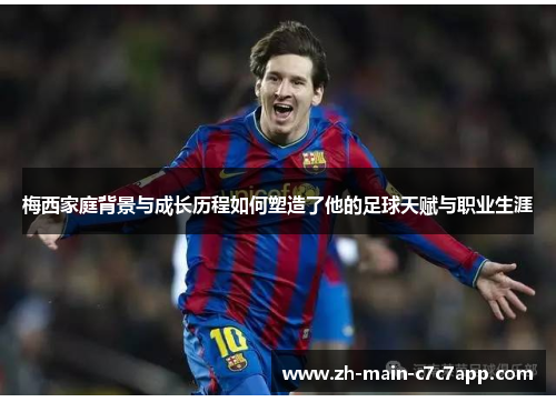 梅西家庭背景与成长历程如何塑造了他的足球天赋与职业生涯