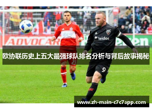 欧协联历史上五大最强球队排名分析与背后故事揭秘 欧协联历史上五大最强球队排名分析与背后故事揭秘