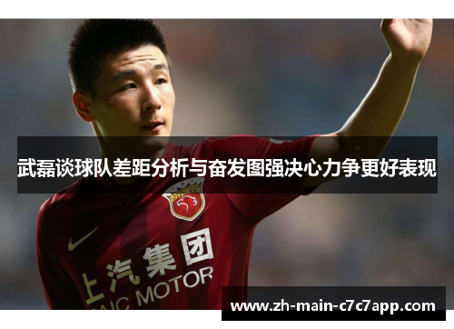 武磊谈球队差距分析与奋发图强决心力争更好表现