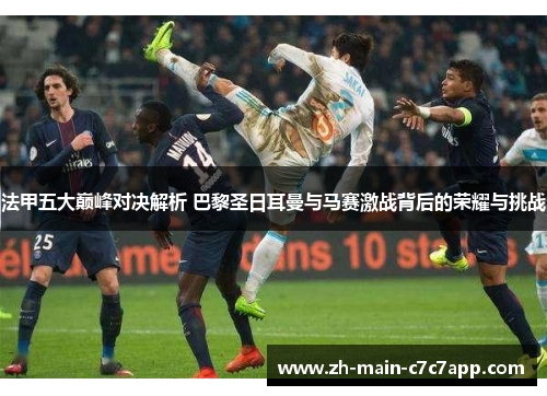 法甲五大巅峰对决解析 巴黎圣日耳曼与马赛激战背后的荣耀与挑战 法甲五大巅峰对决解析 巴黎圣日耳曼与马赛激战背后的荣耀与挑战