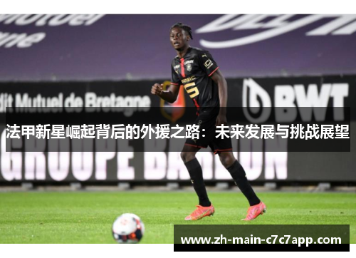 法甲新星崛起背后的外援之路:未来发展与挑战展望 法甲新星崛起背后的外援之路:未来发展与挑战展望