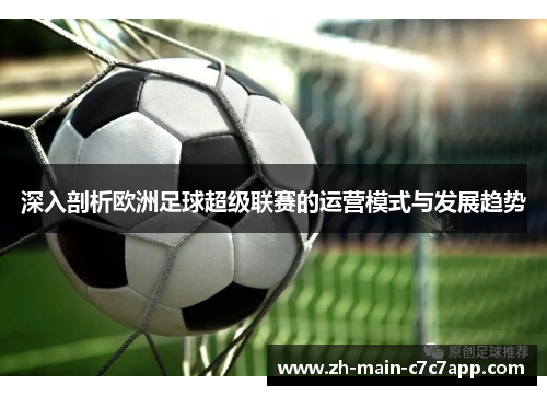 深入剖析欧洲足球超级联赛的运营模式与发展趋势