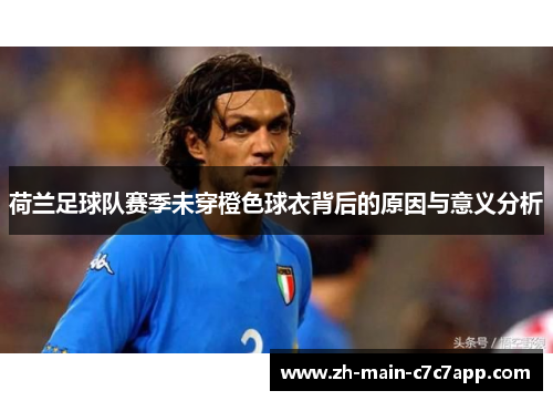 荷兰足球队赛季未穿橙色球衣背后的原因与意义分析