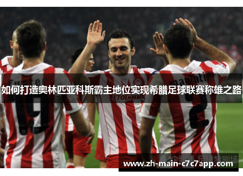 如何打造奥林匹亚科斯霸主地位实现希腊足球联赛称雄之路 如何打造奥林匹亚科斯霸主地位实现希腊足球联赛称雄之路