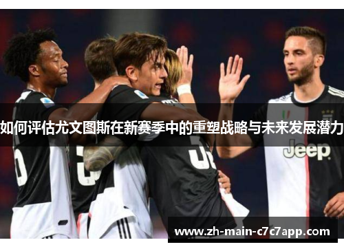 如何评估尤文图斯在新赛季中的重塑战略与未来发展潜力 如何评估尤文图斯在新赛季中的重塑战略与未来发展潜力