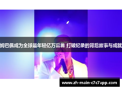 姆巴佩成为全球最年轻亿万富翁 打破纪录的背后故事与成就 姆巴佩成为全球最年轻亿万富翁 打破纪录的背后故事与成就