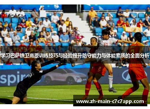 学习巴萨铁卫高原训练技巧与经验提升防守能力与体能素质的全面分析