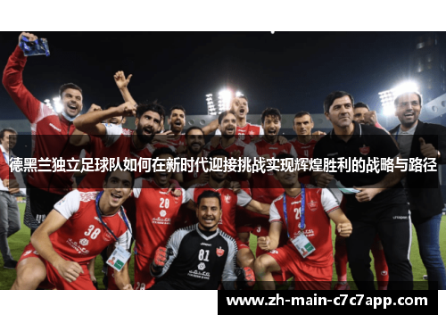德黑兰独立足球队如何在新时代迎接挑战实现辉煌胜利的战略与路径 德黑兰独立足球队如何在新时代迎接挑战实现辉煌胜利的战略与路径
