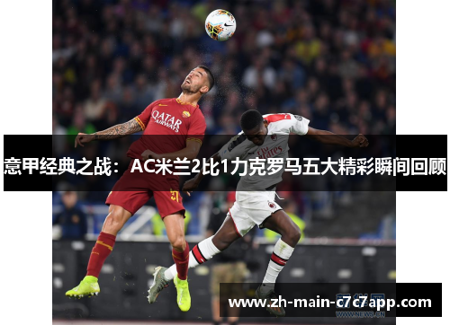 意甲经典之战:AC米兰2比1力克罗马五大精彩瞬间回顾 意甲经典之战:AC米兰2比1力克罗马五大精彩瞬间回顾