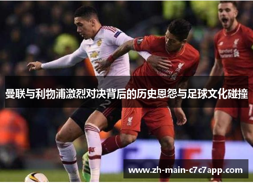 曼联与利物浦激烈对决背后的历史恩怨与足球文化碰撞 曼联与利物浦激烈对决背后的历史恩怨与足球文化碰撞
