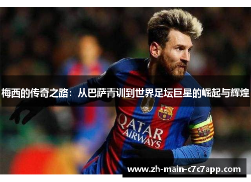 梅西的传奇之路:从巴萨青训到世界足坛巨星的崛起与辉煌 梅西的传奇之路:从巴萨青训到世界足坛巨星的崛起与辉煌