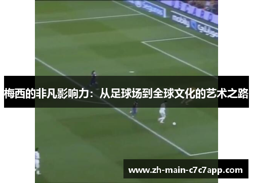 梅西的非凡影响力:从足球场到全球文化的艺术之路 梅西的非凡影响力:从足球场到全球文化的艺术之路