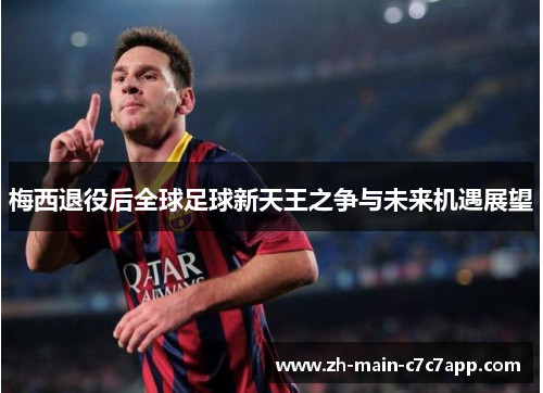 梅西退役后全球足球新天王之争与未来机遇展望 梅西退役后全球足球新天王之争与未来机遇展望