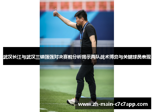 武汉长江与武汉三镇强强对决赛前分析揭示两队战术博弈与关键球员表现 武汉长江与武汉三镇强强对决赛前分析揭示两队战术博弈与关键球员表现