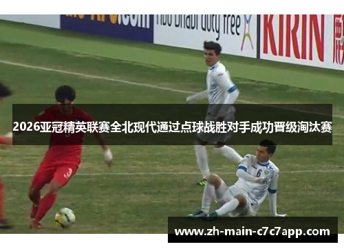 2026亚冠精英联赛全北现代通过点球战胜对手成功晋级淘汰赛