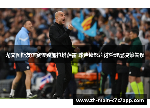 尤文图斯友谊赛惨败加拉塔萨雷 球迷愤怒声讨管理层决策失误