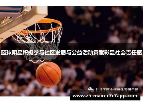 篮球明星积极参与社区发展与公益活动贡献彰显社会责任感