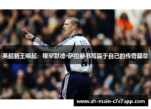 英超新王崛起：穆罕默德·萨拉赫书写属于自己的传奇篇章
