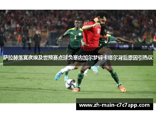 萨拉赫落寞夜埃及世预赛点球负塞内加尔梦碎卡塔尔背后原因引热议 萨拉赫落寞夜埃及世预赛点球负塞内加尔梦碎卡塔尔背后原因引热议