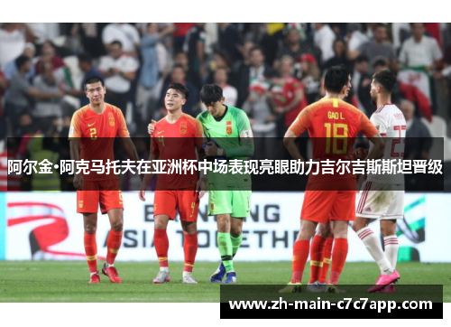阿尔金·阿克马托夫在亚洲杯中场表现亮眼助力吉尔吉斯斯坦晋级 阿尔金·阿克马托夫在亚洲杯中场表现亮眼助力吉尔吉斯斯坦晋级